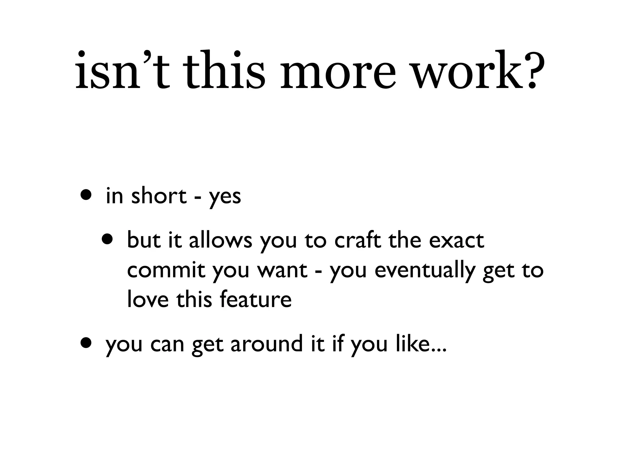 isn’t this more work?

• in short - yes
 • but it allows you to craft the exact
    commit you want - you eventually get to
    love this feature
• you can get around it if you like...
 