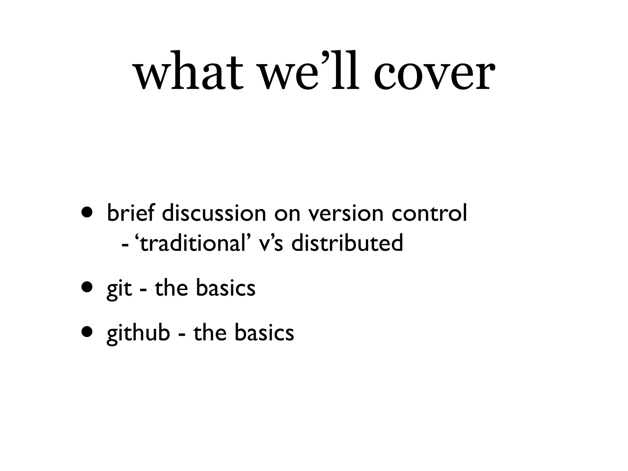 what we’ll cover

• brief discussion on version control
    - ‘traditional’ v’s distributed
• git - the basics
• github - the basics
 