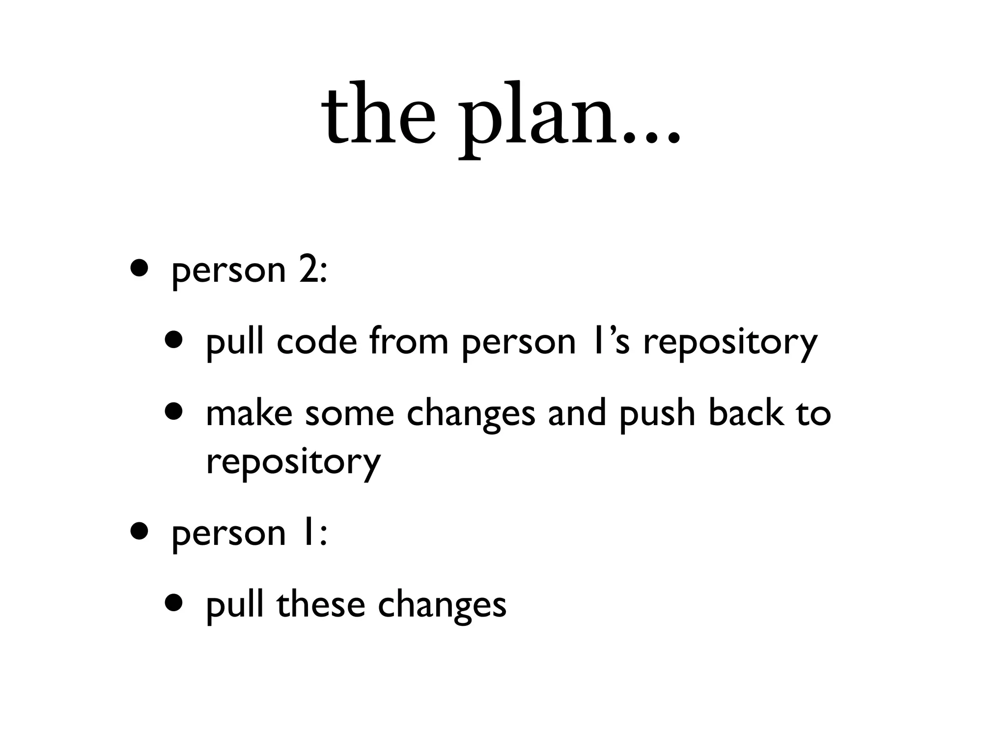 the plan...
• person 2:
 • pull code from person 1’s repository
 • make some changes and push back to
    repository
• person 1:
 • pull these changes
 