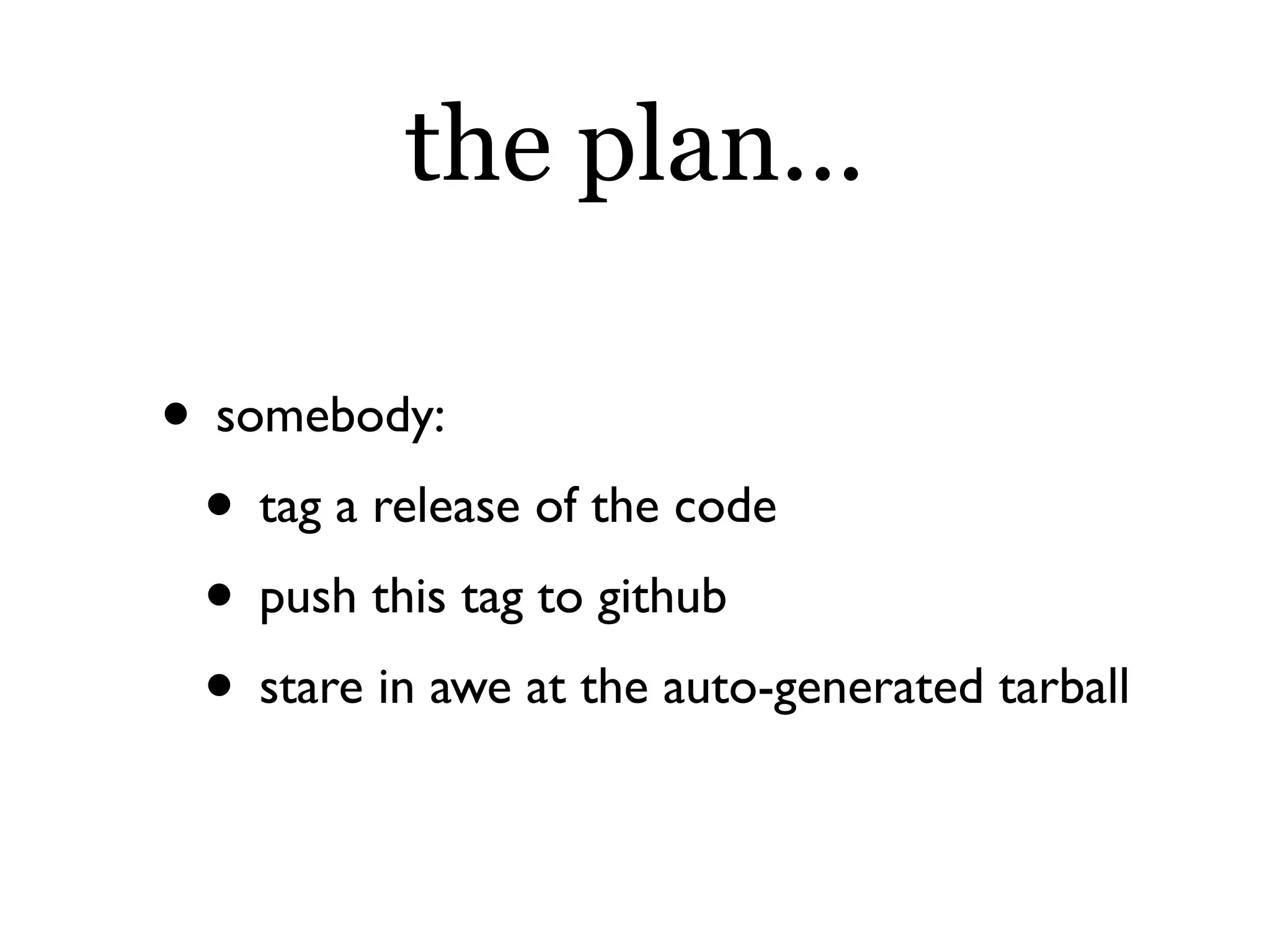 the plan...

• somebody:
 • tag a release of the code
 • push this tag to github
 • stare in awe at the auto-generated tarball
 
