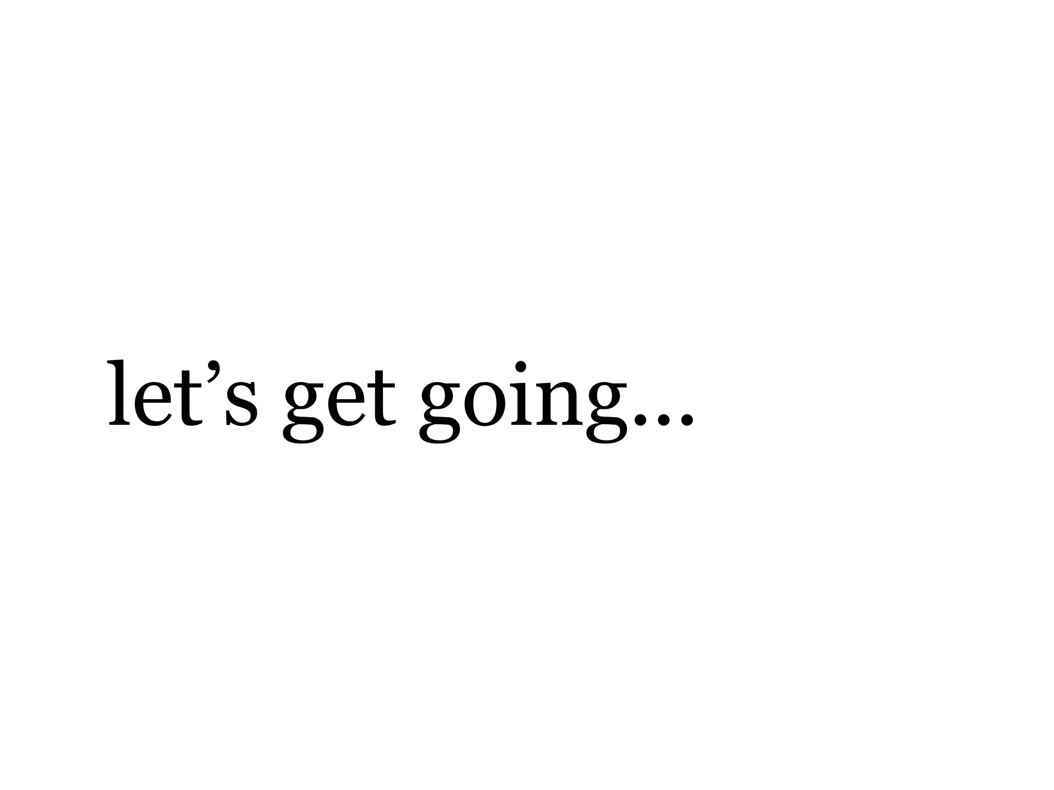 let’s get going...
 