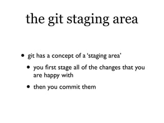the git staging area

• git has a concept of a ‘staging area’
 • you ﬁrst stage all of the changes that you
    are happy with
  • then you commit them
 