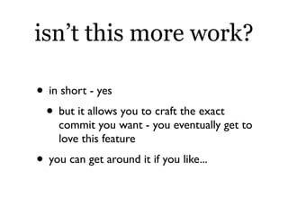 isn’t this more work?

• in short - yes
 • but it allows you to craft the exact
    commit you want - you eventually get to
    love this feature
• you can get around it if you like...
 