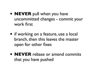 • NEVER pull when you have
  uncommitted changes - commit your
  work ﬁrst

• if working on a feature, use a local
  branch, then this leaves the master
  open for other ﬁxes

• NEVER rebase or amend commits
  that you have pushed
 