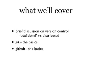 what we’ll cover

• brief discussion on version control
    - ‘traditional’ v’s distributed
• git - the basics
• github - the basics
 