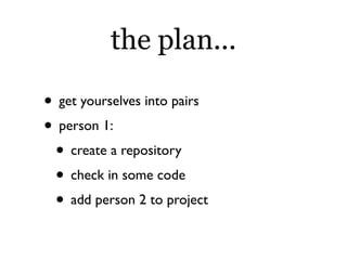 the plan...

• get yourselves into pairs
• person 1:
 • create a repository
 • check in some code
 • add person 2 to project
 