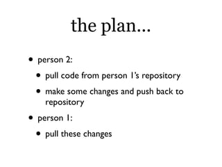 the plan...
• person 2:
 • pull code from person 1’s repository
 • make some changes and push back to
    repository
• person 1:
 • pull these changes
 