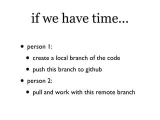 if we have time...

• person 1:
 • create a local branch of the code
 • push this branch to github
• person 2:
 • pull and work with this remote branch
 