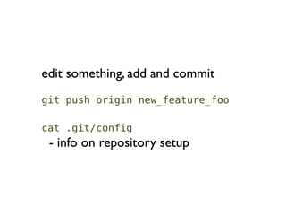 edit something, add and commit
git push origin new_feature_foo

cat .git/config
 - info on repository setup
 