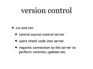 version control

• cvs and svn
 • central source control server
 • users check code into server
 • requires connection to the server to
    perform commits, updates etc.
 