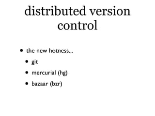 distributed version
       control
• the new hotness...
 • git
 • mercurial (hg)
 • bazaar (bzr)
 