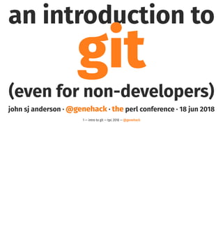 an introduction to
git
(even for non-developers)
john sj anderson · @genehack · the perl conference · 18 jun 2018
1 — intro to git — tpc 2018 — @genehack
 