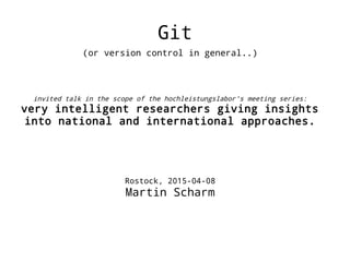Git
(or version control in general..)
invited talk in the scope of the hochleistungslabor's meeting series:
very intelligent researchers giving insights
into national and international approaches.
Rostock, 2015-04-08
Martin Scharm
 