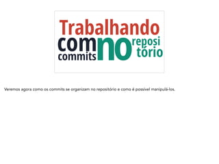 Trabalhando
comcommits
reposi
notório
Veremos agora como os commits se organizam no repositório e como é possível manipulá-los.
 