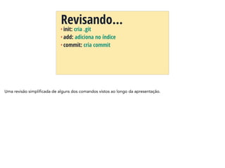 + init: cria .git
+ add: adiciona no índice
+ commit: cria commit
Revisando…
Uma revisão simplificada de alguns dos comandos vistos ao longo da apresentação.
 