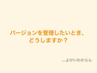 バージョンを管理したいとき、
どうしますか？
…よけいわからん
 