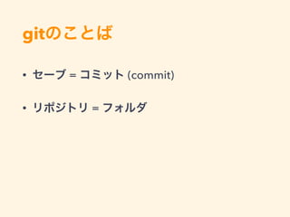 gitのことば
• セーブ = コミット (commit)
• リポジトリ = フォルダ
 
