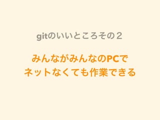 みんながみんなのPCで
ネットなくても作業できる
gitのいいところその２
 
