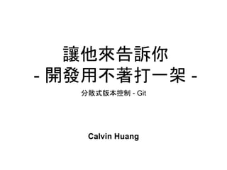 讓他來告訴你
- 開發用不著打一架 -
分散式版本控制 - Git
Calvin Huang
 