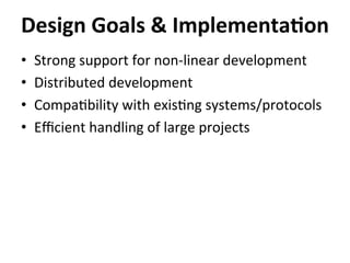 •  Strong	
  support	
  for	
  non-­‐linear	
  development	
  
•  Distributed	
  development	
  
•  Compa=bility	
  with	
  exis=ng	
  systems/protocols	
  
•  Eﬃcient	
  handling	
  of	
  large	
  projects	
  
Design	
  Goals	
  &	
  Implementa-on	
  
 