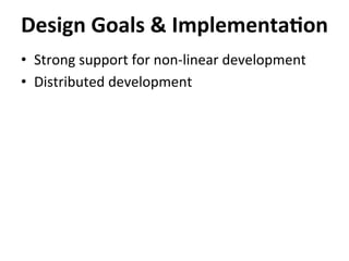 •  Strong	
  support	
  for	
  non-­‐linear	
  development	
  
•  Distributed	
  development	
  
Design	
  Goals	
  &	
  Implementa-on	
  
 