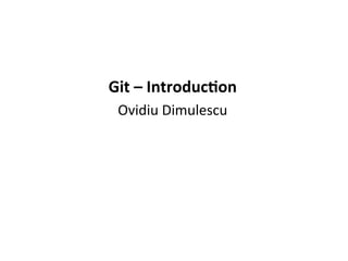  
	
  
	
  
Git	
  –	
  Introduc-on	
  
Ovidiu	
  Dimulescu	
  
 