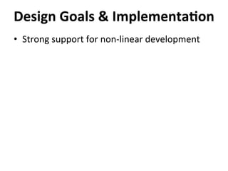•  Strong	
  support	
  for	
  non-­‐linear	
  development	
  
Design	
  Goals	
  &	
  Implementa-on	
  
 