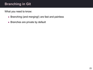 Branching in Git

What you need to know:

  • Branching (and merging!) are fast and painless

  • Branches are private by ...