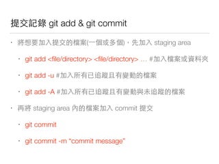 下 git add & git commit
• 他( ) staging area
• git add <ﬁle/directory> <ﬁle/directory> … # 他 種
• git add -u # 家回分 他
• git add -A # 家回分 家回 他
• staging area 他 commit
• git commit
• git commit -m “commit message”
 
