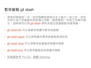動 git stash
• 你
git stash 動
• git stash list 在 動
• git stash apply 動
• git stash drop 動
• git stash pop
• ⽤用⼼心 Pro Git - Stashing
 