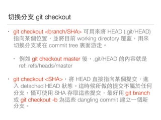 不到 你 git checkout
• git checkout <branch/SHA> HEAD (.git/HEAD)
最 working directory
不到 你 commit tree
• 做 git checkout master .git/HEAD
ref: refs/heads/master
• git checkout <SHA> HEAD
detached HEAD 來
你 ⼦子 SHA git branch
git checkout -b dangling commit 新⾃自
你
 