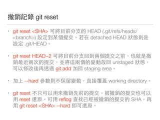 開 下 git reset
• git reset <SHA> 你 HEAD (.git/refs/heads/
<branch>) 這 detached HEAD 來沒
這 .git/HEAD
• git reset HEAD~2 你
開 unstaged 來
們 對 git add staging area
• --hard 沒 會 working directory
• git reset 開 開
reset reﬂog 在 開 SHA
git reset <SHA> --hard
 