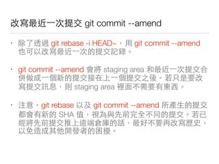 git commit --amend
• 對 git rebase -i HEAD~ git commit --amend
下
• git commit --amend staging area
機
沒 staging area
• git rebase 多 git commit --amend ⼈人
SHA 都
那⽽而⼜又 去發
好上
 