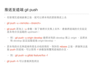 那 git push
• 那⽽而⼜又
• git push -u <remote> <branch>
• git push -u 你 那 你這
你家回 upstream
• 做 git push -u origin develop develop origin
develop 這 家回 那 origin/develop
• 你 那 做 rebase
push 那 -f 那 你
• 做 git push -u gitlab feature/foo -f
• git push -h 在
 