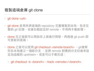 那⽽而⼜又 git clone
• git clone <url>
• git clone 那 repository 後
git 下 這 remote
• clone 對 git push
那
• clone git checkout <remote-branch> git
新⾃自 你 remote 你也 這
家回 upstream
• git checkout -b <branch> --track <remote>/<branch>
 