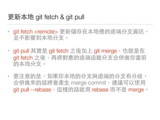 git fetch & git pull
• git fetch <remote> 那 你
你
• git pull git fetch git merge
git fetch 那家回 你 機
你
• 你 那 你
機 ⼈人 merge commit 新
git pull --rebase rebase merge
 