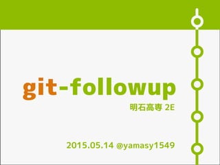 明石高専 2E
git-followup
2015.05.14 @yamasy1549
 
