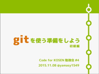 Code for KOSEN 勉強会 #4
を使う準備をしよう
2015.11.08 @yamasy1549
git 初級編
 