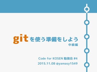 Code for KOSEN 勉強会 #4
を使う準備をしよう
2015.11.08 @yamasy1549
git 中級編
 