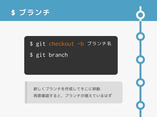 $ ブランチ
$ git checkout -b ブランチ名
$ git branch
新しくブランチを作成してそこに移動
再度確認すると、ブランチが増えているはず
 