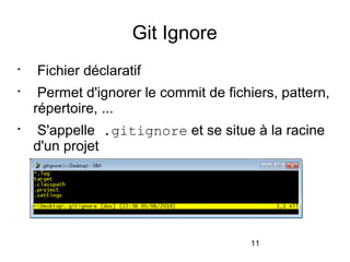 11
Git Ignore

Fichier déclaratif

Permet d'ignorer le commit de fichiers, pattern,
répertoire, ...

S'appelle .gitignore et se situe à la racine
d'un projet
 