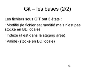 13
Git – les bases (2/2)
Les fichiers sous GIT ont 3 états :

Modifié (le fichier est modifié mais n'est pas
stocké en BD locale)

Indexé (il est dans la staging area)

Validé (stocké en BD locale)
 