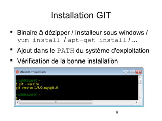 6
Installation GIT
 Binaire à dézipper / Installeur sous windows /
yum install / apt-get install / ...
 Ajout dans le PATH du système d'exploitation
 Vérification de la bonne installation
 