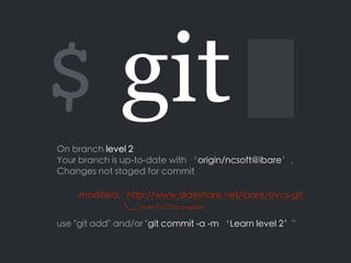 $ git
On branch level 2
Your branch is up-to-date with ‘origin/ncsoft@ibare’.
Changes not staged for commit
modified: http://www.slideshare.net/ibare/dvcs-git
__ Learn DVCS for beginner 
use "git add" and/or "git commit -a -m ‘Learn level 2’"
 
