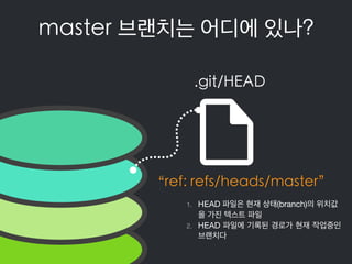master 브랜치는 어디에 있나?
.git/HEAD
“ref: refs/heads/master”
1. HEAD 파일은 현재 상태(branch)의 위치값
을 가진 텍스트 파일

2. HEAD 파일에 기록된 경로가 현재 ...
