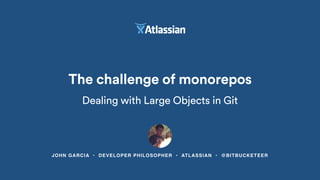 JOHN GARCIA • DEVELOPER PHILOSOPHER • ATLASSIAN • @BITBUCKETEER
The challenge of monorepos
Dealing with Large Objects in Git
 