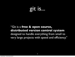 git is...

                        “Git is a free & open source,
                        distributed version control system
                        designed to handle everything from small to
                        very large projects with speed and efﬁciency.”




                                             2
quinta-feira, 19 de maio de 2011
 