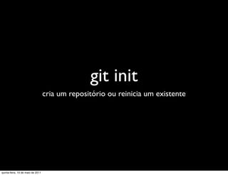 git init
                                   cria um repositório ou reinicia um existente




quinta-feira, 19 de maio de 2011
 