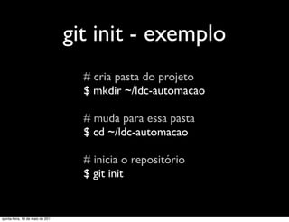git init - exemplo
                                     # cria pasta do projeto
                                     $ mkdir ~/ldc-automacao

                                     # muda para essa pasta
                                     $ cd ~/ldc-automacao

                                     # inicia o repositório
                                     $ git init


quinta-feira, 19 de maio de 2011
 
