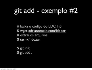 git add - exemplo #2
                                   # baixa o código do LDC 1.0
                                   $ wget adrianomelo.com/ldc.tar
                                   # extrai os arquivos
                                   $ tar -xf ldc.tar

                                   $ git init
                                   $ git add .



quinta-feira, 19 de maio de 2011
 